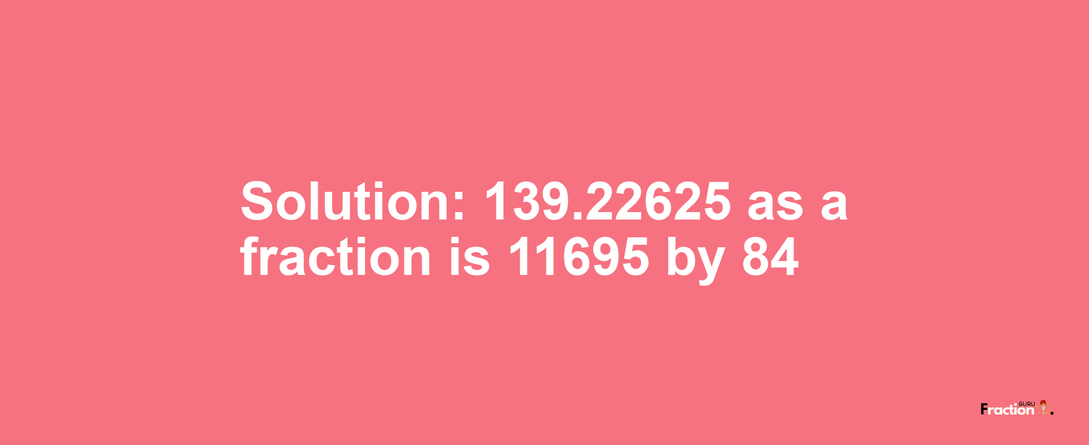 Solution:139.22625 as a fraction is 11695/84